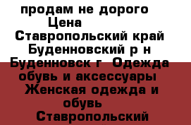 продам не дорого  › Цена ­ 10 000 - Ставропольский край, Буденновский р-н, Буденновск г. Одежда, обувь и аксессуары » Женская одежда и обувь   . Ставропольский край